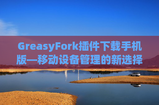 GreasyFork插件下载手机版—移动设备管理的新选择